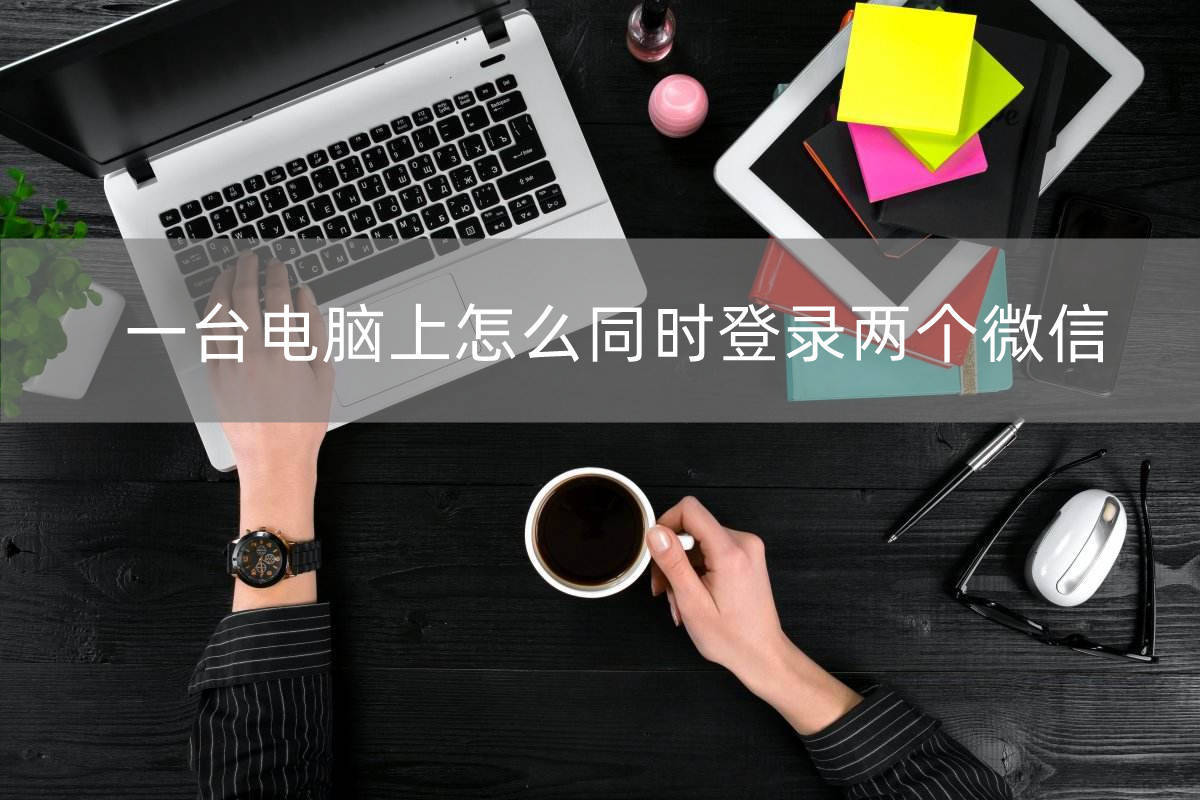 电脑上微信双开-如何在电脑上同时登录两个微信？3种方法带你开大！
